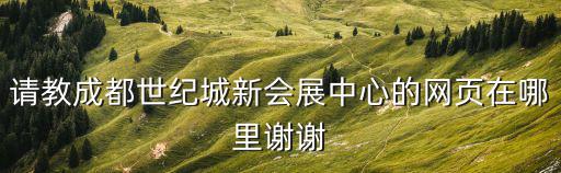 請教成都世紀(jì)城新會展中心的網(wǎng)頁在哪里謝謝