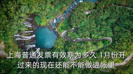 上海普通發票有效期為多久 1月份開過來的現在還能不能做進帳里