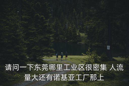 東莞朗迅，請(qǐng)問(wèn)一下東莞哪里工業(yè)區(qū)很密集 人流量大還有諾基亞工廠(chǎng)那上