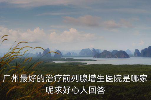 廣州最好的治療前列腺增生醫院是哪家呢求好心人回答