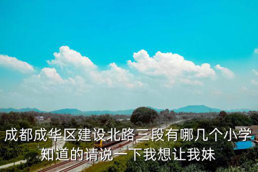 成都成華區(qū)建設(shè)北路三段有哪幾個小學知道的請說一下我想讓我妹