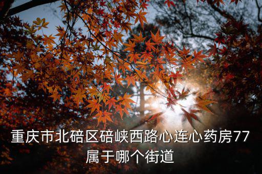 重慶市北碚區(qū)有哪些街道，重慶市北碚區(qū)碚峽西路心連心藥房77屬于哪個(gè)街道