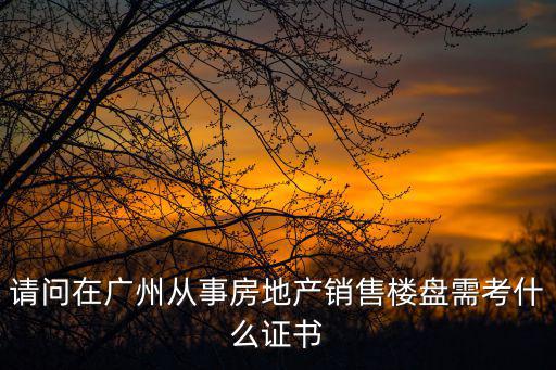 請問在廣州從事房地產銷售樓盤需考什么證書