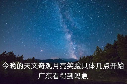 今晚的天文奇觀月亮笑臉具體幾點(diǎn)開始廣東看得到嗎急