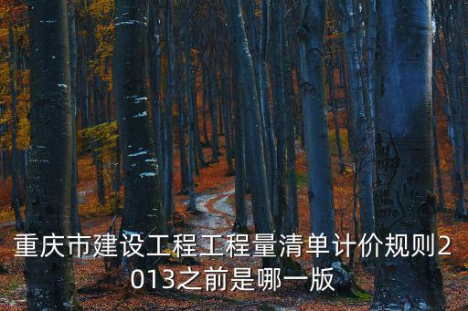 重慶市建設工程工程量清單計價規則2013之前是哪一版