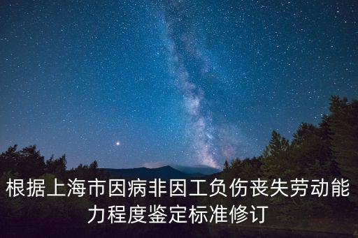 根據上海市因病非因工負傷喪失勞動能力程度鑒定標準修訂