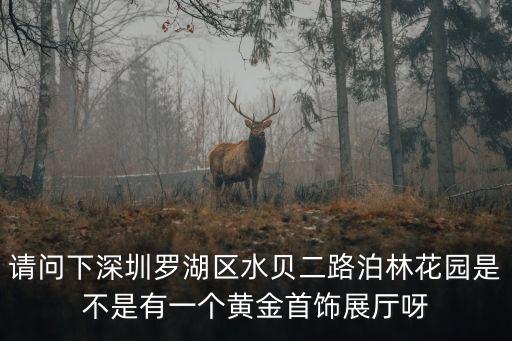 請問下深圳羅湖區水貝二路泊林花園是不是有一個黃金首飾展廳呀