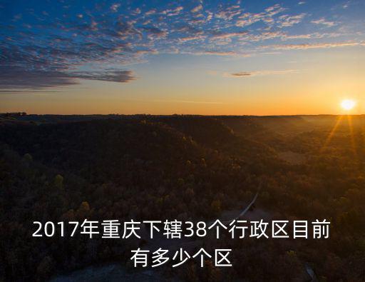 2017年重慶下轄38個(gè)行政區(qū)目前有多少個(gè)區(qū)