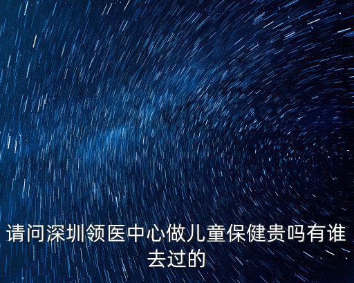 請問深圳領醫中心做兒童保健貴嗎有誰去過的