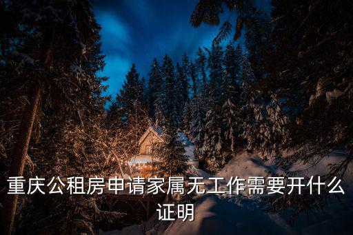 重慶市公租申請表無工作證明，重慶公租房申請家屬無工作需要開什么證明