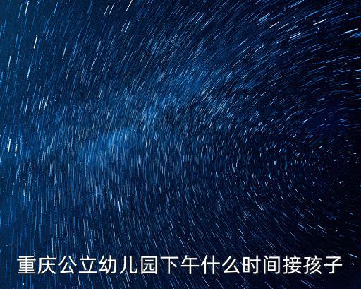 重慶市幼兒園放假安排2018，重慶公立幼兒園下午什么時間接孩子