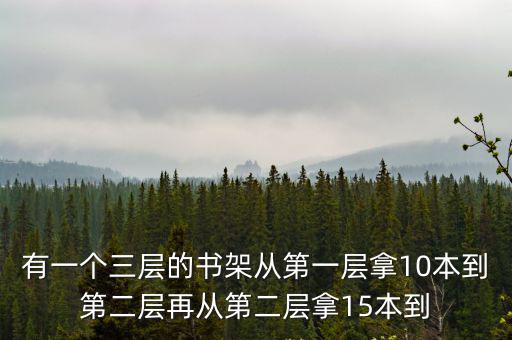 有一個三層的書架從第一層拿10本到第二層再從第二層拿15本到