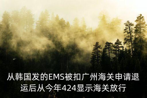 從韓國發的EMS被扣廣州海關申請退運后從今年424顯示海關放行