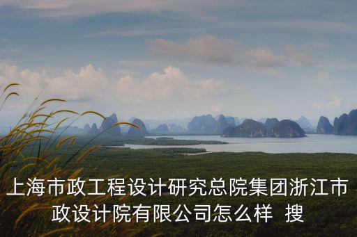 上海市政工程設計研究總院集團浙江市政設計院有限公司怎么樣  搜