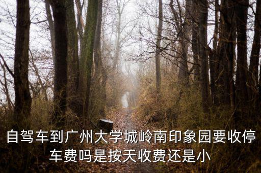 自駕車到廣州大學(xué)城嶺南印象園要收停車費(fèi)嗎是按天收費(fèi)還是小