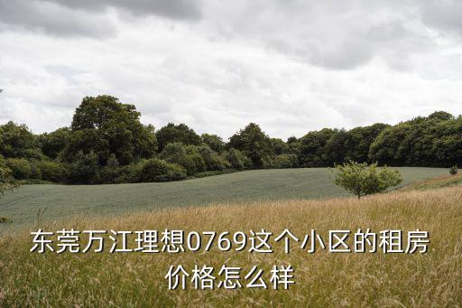 東莞萬江理想0769這個(gè)小區(qū)的租房價(jià)格怎么樣