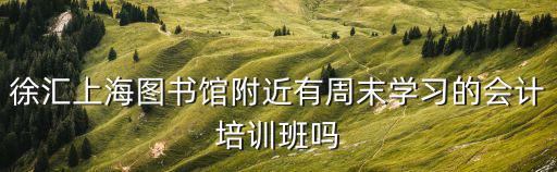 徐匯上海圖書館附近有周末學(xué)習(xí)的會計培訓(xùn)班嗎