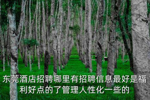 東莞酒店招聘哪里有招聘信息最好是福利好點的了管理人性化一些的