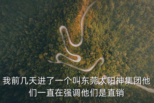 東莞荊毛門 下載，我前幾天進了一個叫東莞太陽神集團他們一直在強調他們是直銷