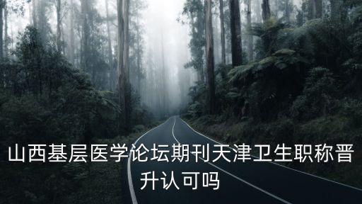 山西基層醫學論壇期刊天津衛生職稱晉升認可嗎
