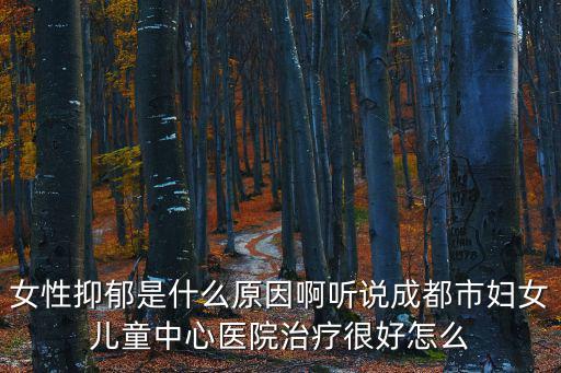 女性抑郁是什么原因啊聽(tīng)說(shuō)成都市婦女兒童中心醫(yī)院治療很好怎么