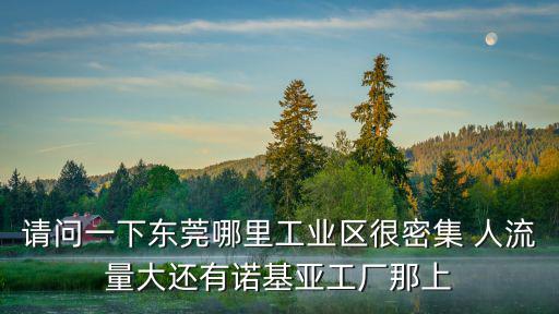 請問一下東莞哪里工業區很密集 人流量大還有諾基亞工廠那上
