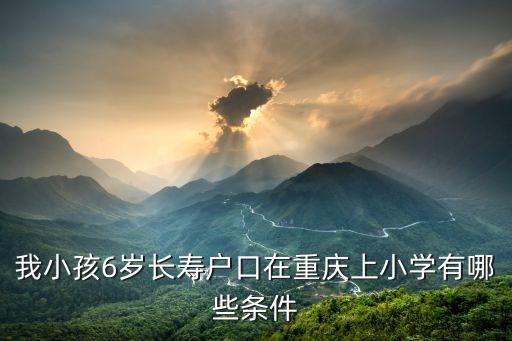 我小孩6歲長壽戶口在重慶上小學(xué)有哪些條件