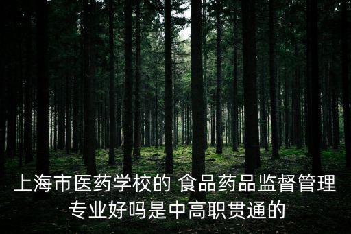 上海市醫(yī)藥學(xué)校的 食品藥品監(jiān)督管理 專業(yè)好嗎是中高職貫通的
