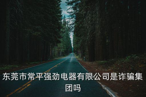 東莞市常平強勁電器有限公司是詐騙集團嗎