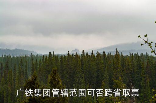 廣鐵集團管轄范圍可否跨省取票