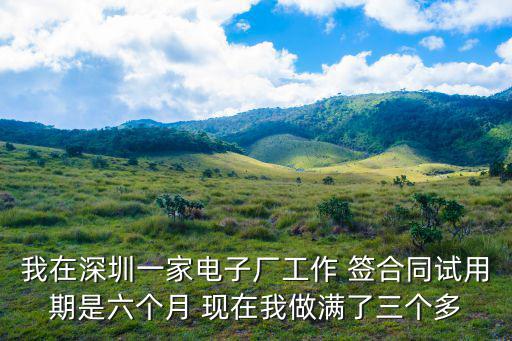 深圳市凌天電子，我在深圳一家電子廠工作 簽合同試用期是六個(gè)月 現(xiàn)在我做滿(mǎn)了三個(gè)多