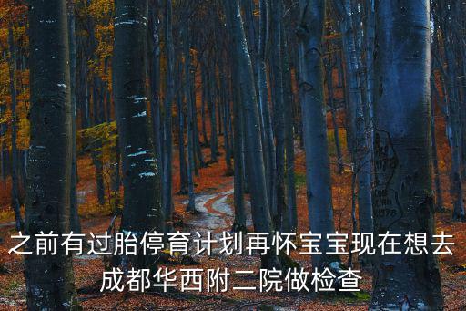 成都市二醫(yī)院生殖科，之前有過(guò)胎停育計(jì)劃再懷寶寶現(xiàn)在想去成都華西附二院做檢查