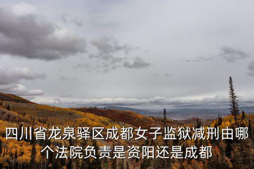 成都市中院郭彥，四川省龍泉驛區成都女子監獄減刑由哪個法院負責是資陽還是成都