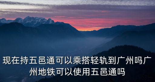 現在持五邑通可以乘搭輕軌到廣州嗎廣州地鐵可以使用五邑通嗎