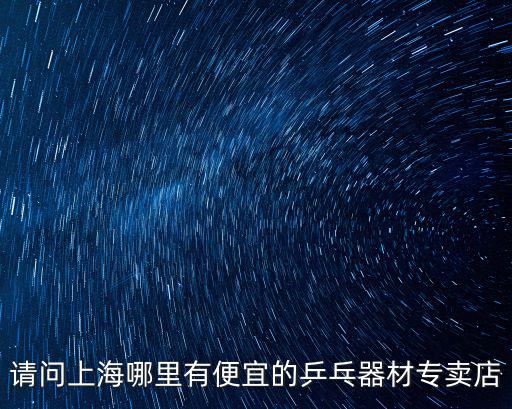 上海市校長杯乒乓球比賽，請問上海哪里有便宜的乒乓器材專賣店