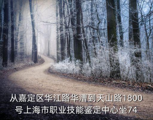 上海市體育行業職業技能鑒，從嘉定區華江路華漕到天山路1800號上海市職業技能鑒定中心坐74