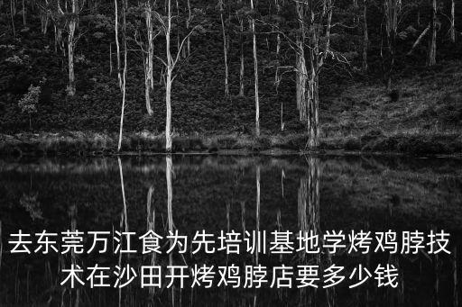 去東莞萬江食為先培訓基地學烤雞脖技術在沙田開烤雞脖店要多少錢