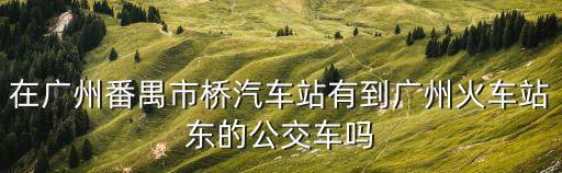 在廣州番禺市橋汽車站有到廣州火車站東的公交車嗎