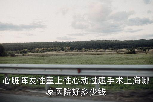 上海市新華醫院心超，心臟陣發性室上性心動過速手術上海哪家醫院好多少錢
