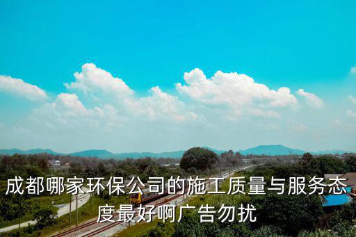 成都哪家環(huán)保公司的施工質(zhì)量與服務(wù)態(tài)度最好啊廣告勿擾