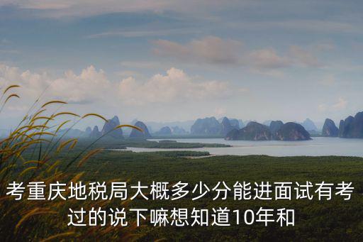 重慶市國稅局歷年面試分數(shù)，考重慶地稅局大概多少分能進面試有考過的說下嘛想知道10年和