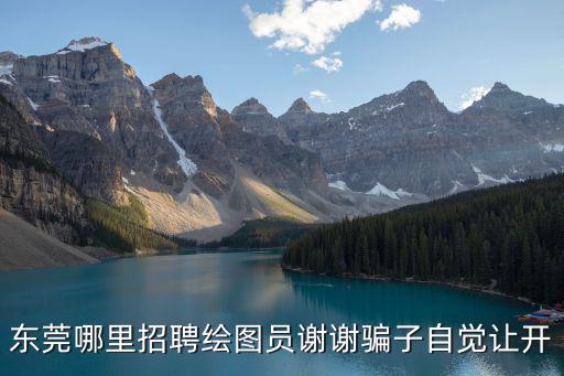 東莞哪里招聘繪圖員謝謝騙子自覺讓開