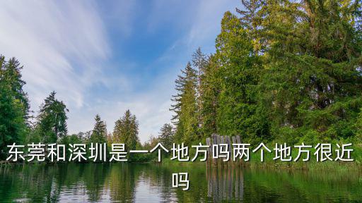 東莞和深圳是一個地方嗎兩個地方很近嗎