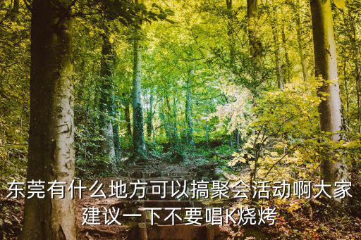 東莞有什么地方可以搞聚會活動啊大家建議一下不要唱K燒烤