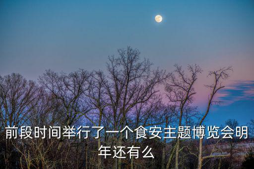 前段時(shí)間舉行了一個(gè)食安主題博覽會(huì)明年還有么
