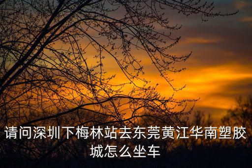 深圳梅林關(guān)到東莞黃江的車，深圳梅林關(guān)怎么到東莞市黃江鎮(zhèn)袁屋圍管理區(qū)