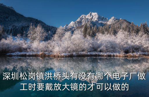 深圳市富睿前沿電子有限公司，深圳松崗鎮(zhèn)洪橋頭有沒(méi)有哪個(gè)電子廠做工時(shí)要戴放大鏡的才可以做的