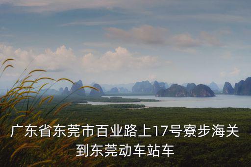 廣東省東莞市百業(yè)路上17號(hào)寮步海關(guān)到東莞動(dòng)車站車