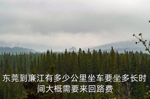 東莞到廉江有多少公里坐車要坐多長時間大概需要來回路費