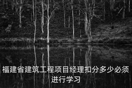 福建省建筑工程項目經理扣分多少必須進行學習